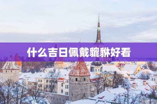 什么吉日佩戴貔貅好看