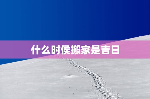 什么时侯搬家是吉日