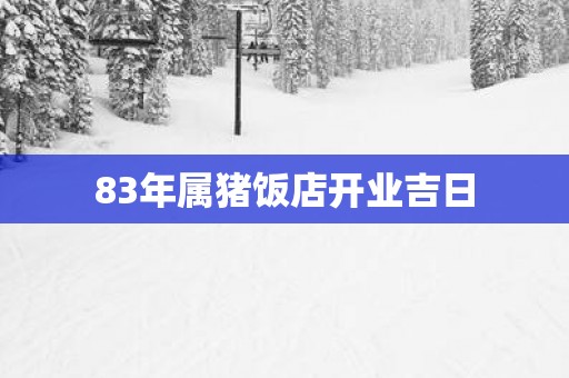 83年属猪饭店开业吉日