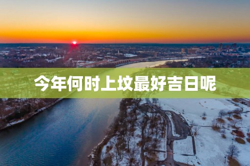 今年何时上坟最好吉日呢