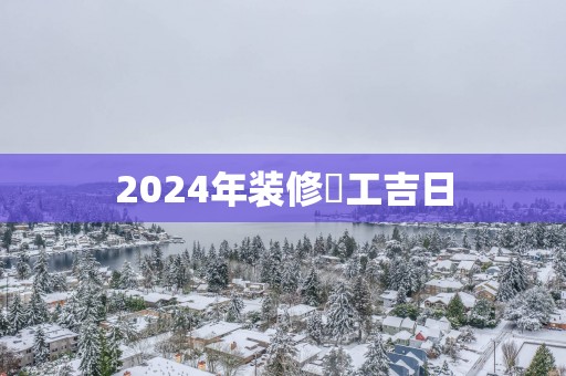 2025年装修幵工吉日