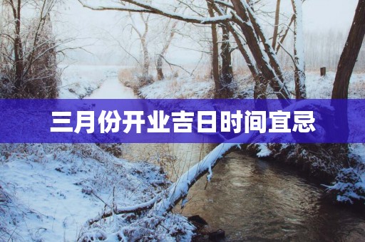 三月份开业吉日时间宜忌 三月份开业吉日时间宜忌