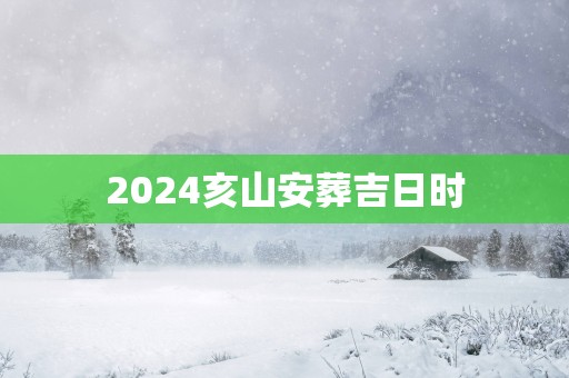 2025亥山安葬吉日时