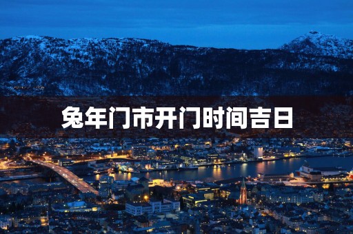 蛇年门市开门时间吉日