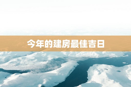 今年的建房最佳吉日