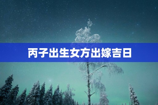 丙子出生女方出嫁吉日