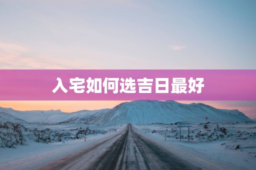 入宅如何选吉日最好