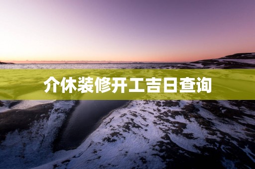 介休装修开工吉日查询