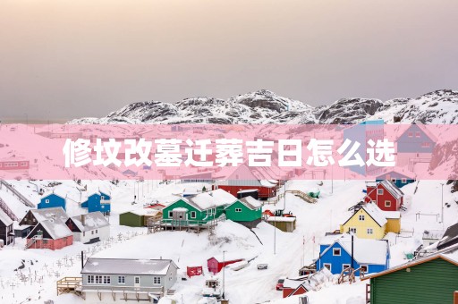 修坟改墓迁葬吉日怎么选
