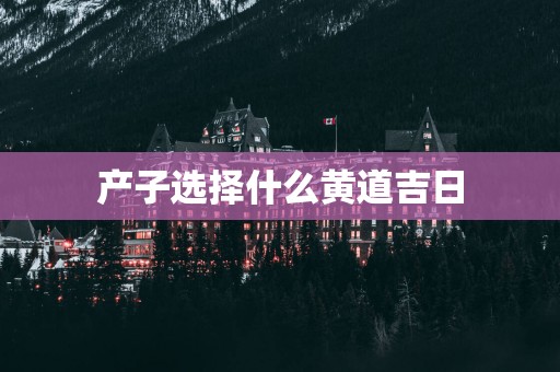 产子选择什么黄道吉日