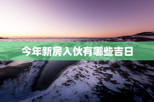 今年新房入伙有哪些吉日