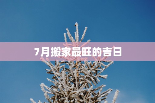 7月搬家最旺的吉日