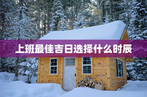 上班最佳吉日选择什么时辰