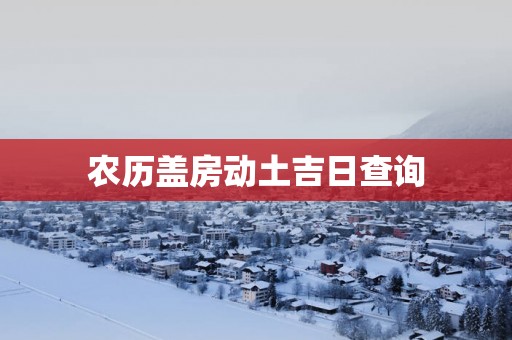 农历盖房动土吉日查询