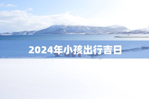 2025年小孩出行吉日