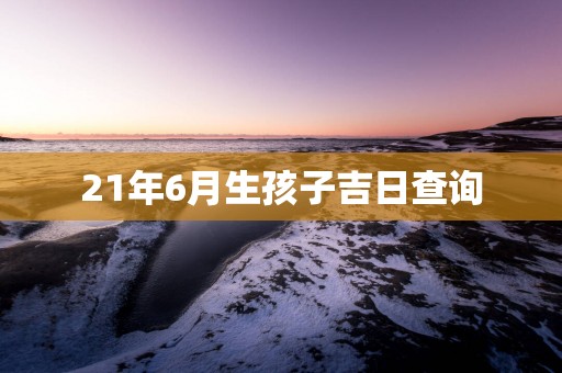 21年6月生孩子吉日查询
