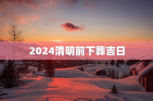2025清明前下葬吉日
