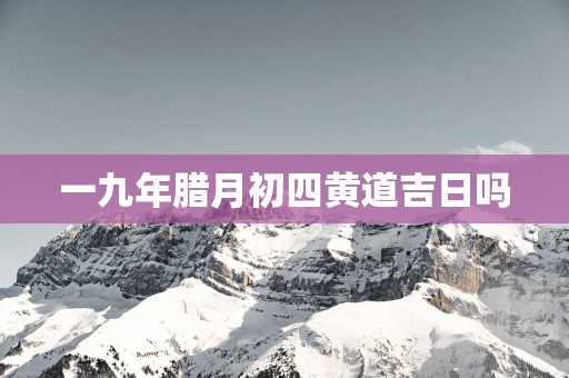 一九年腊月初四黄道吉日吗