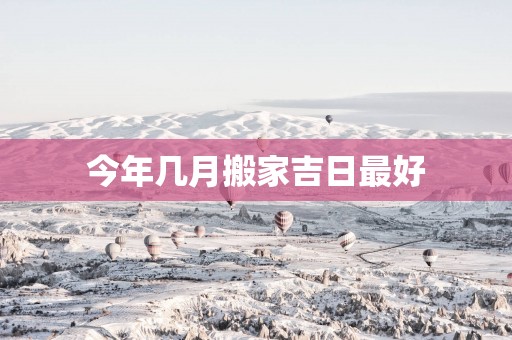 今年几月搬家吉日最好