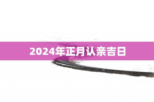 2025年正月认亲吉日