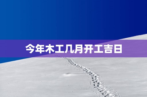 今年木工几月开工吉日