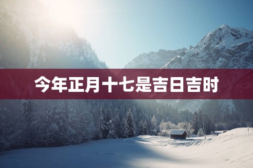 今年正月十七是吉日吉时