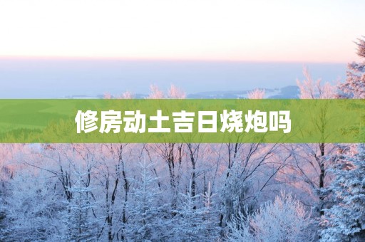 修房动土吉日烧炮吗
