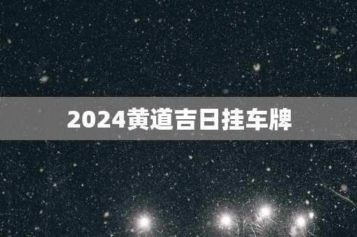 2025黄道吉日挂车牌