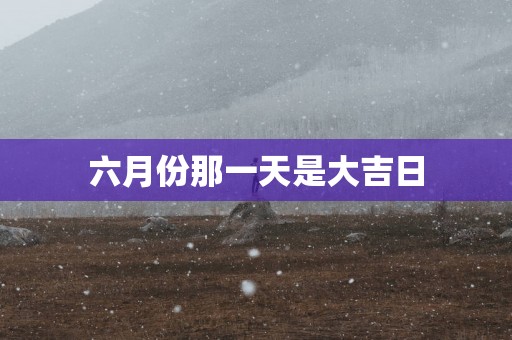 六月份那一天是大吉日