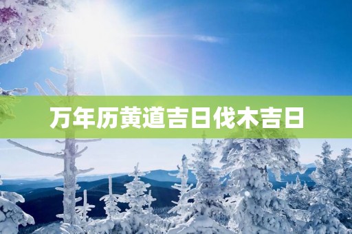 万年历黄道吉日伐木吉日