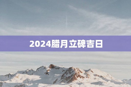 2024腊月立碑吉日