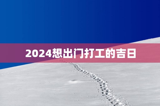 2025想出门打工的吉日