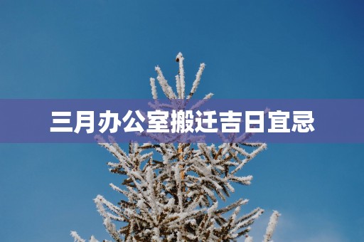 三月办公室搬迁吉日宜忌