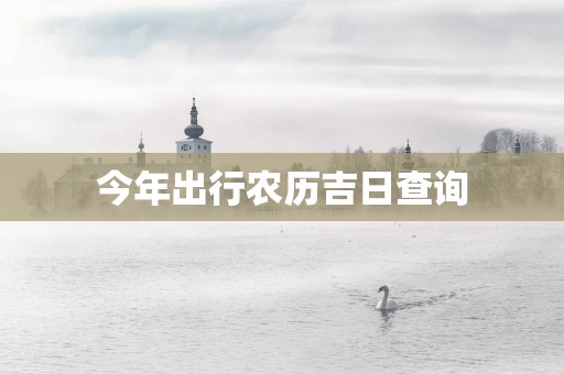 今年出行农历吉日查询