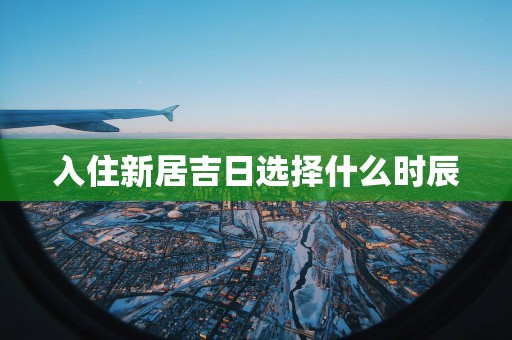 入住新居吉日选择什么时辰