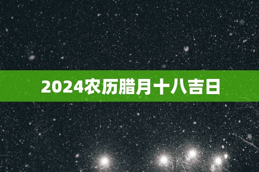 2025农历腊月十八吉日