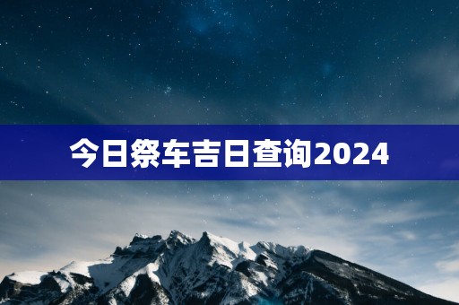 今日祭车吉日查询2025