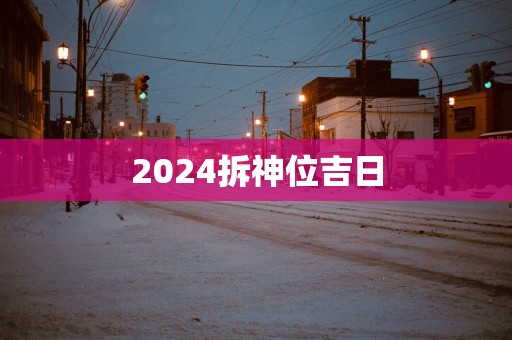 2025拆神位吉日