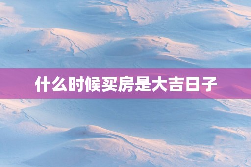 什么时候买房是大吉日子