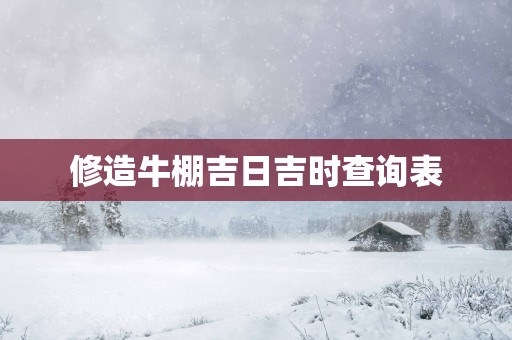 修造牛棚吉日吉时查询表