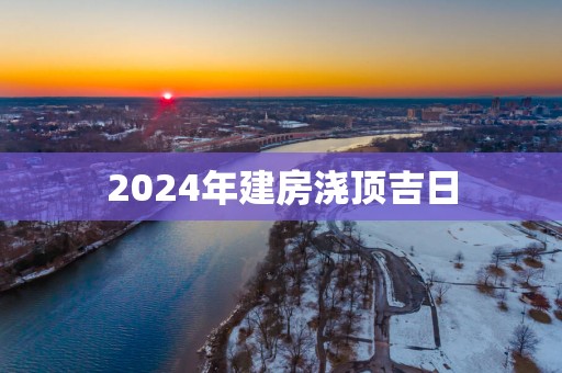 2025年建房浇顶吉日