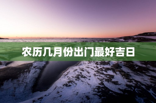 农历几月份出门最好吉日