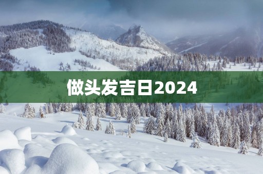 做头发吉日2025 做头发吉日2025