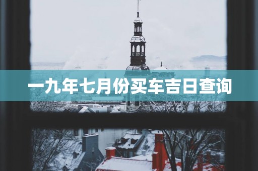 一九年七月份买车吉日查询