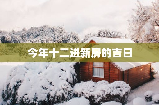 今年十二进新房的吉日