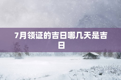 7月领证的吉日哪几天是吉日
