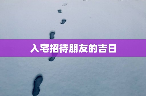 入宅招待朋友的吉日