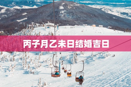 丙子月乙未日结婚吉日