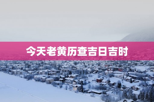 今天老黄历查吉日吉时