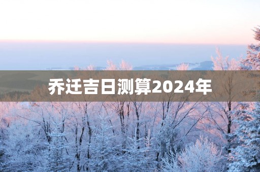 乔迁吉日测算2025年